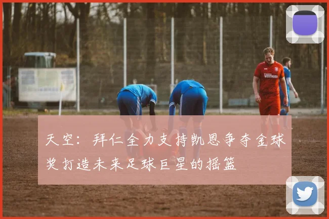 天空：拜仁全力支持凯恩争夺金球奖打造未来足球巨星的摇篮