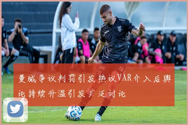 曼城争议判罚引发热议VAR介入后舆论持续升温引发广泛讨论