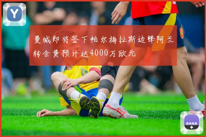 曼城即将签下帕尔梅拉斯边锋阿兰转会费预计达4000万欧元